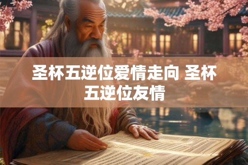 圣杯五逆位爱情走向 圣杯五逆位友情