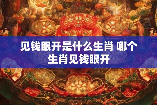 见钱眼开是什么生肖 哪个生肖见钱眼开 见钱眼开是什么生肖 哪个生肖见钱眼开