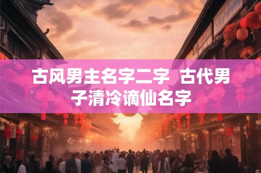 古风男主名字二字  古代男子清冷谪仙名字