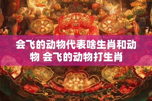 会飞的动物代表啥生肖和动物 会飞的动物打生肖