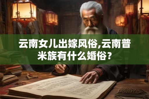 云南女儿出嫁风俗,云南普米族有什么婚俗？