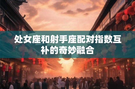 处女座和射手座配对指数互补的奇妙融合