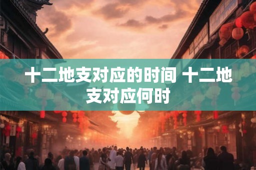 十二地支对应的时间 十二地支对应何时