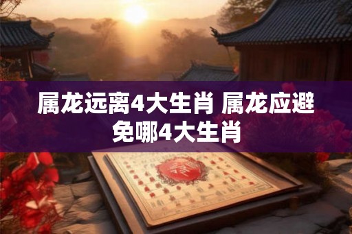 属龙远离4大生肖 属龙应避免哪4大生肖