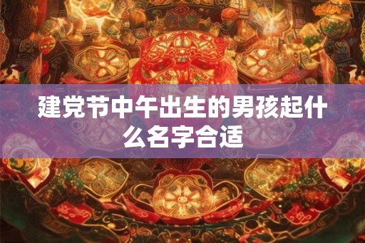 建党节中午出生的男孩起什么名字合适