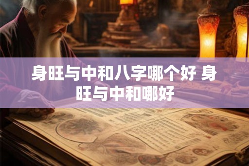 身旺与中和八字哪个好 身旺与中和哪好