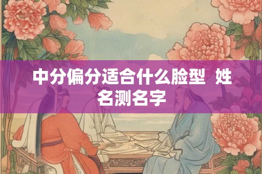中分偏分适合什么脸型  姓名测名字