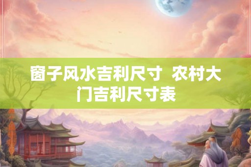 窗子风水吉利尺寸  农村大门吉利尺寸表