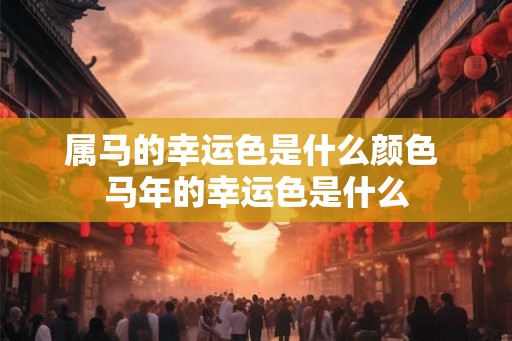 属马的幸运色是什么颜色 马年的幸运色是什么