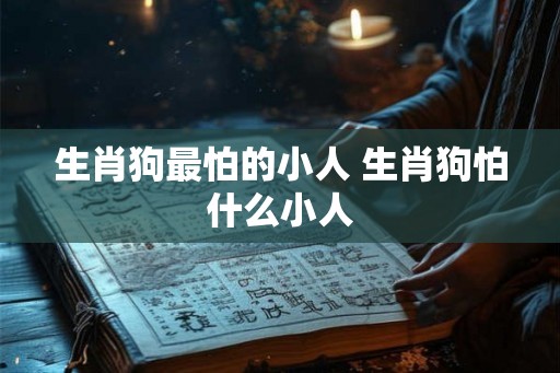 生肖狗最怕的小人 生肖狗怕什么小人