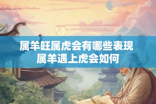 属羊旺属虎会有哪些表现 属羊遇上虎会如何