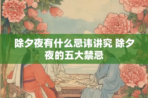 除夕夜有什么忌讳讲究 除夕夜的五大禁忌 除夕夜有什么忌讳讲究 除夕夜的五大禁忌