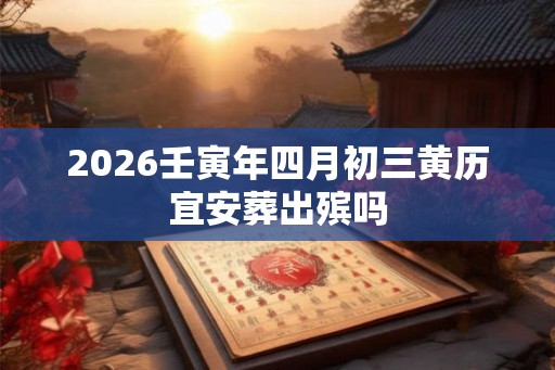2026壬寅年四月初三黄历宜安葬出殡吗