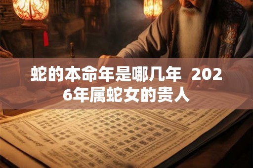 蛇的本命年是哪几年  2026年属蛇女的贵人