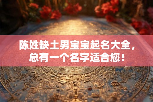 陈姓缺土男宝宝起名大全,总有一个名字适合您! 陈姓缺土男宝宝起名大全,总有一个名字适合您!