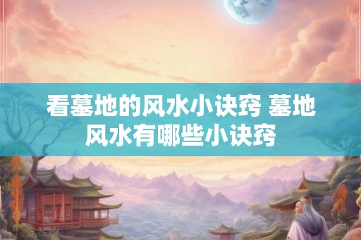 看墓地的风水小诀窍 墓地风水有哪些小诀窍