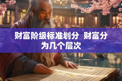 财富阶级标准划分 财富分为几个层次 财富阶级标准划分 财富分为几个层次