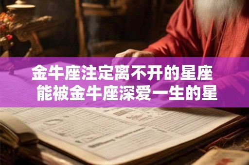 金牛座注定离不开的星座  能被金牛座深爱一生的星座