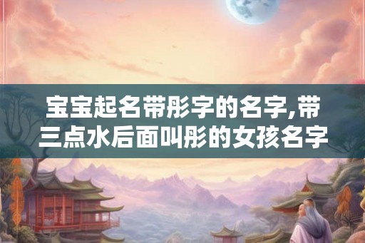 宝宝起名带彤字的名字,带三点水后面叫彤的女孩名字有哪些