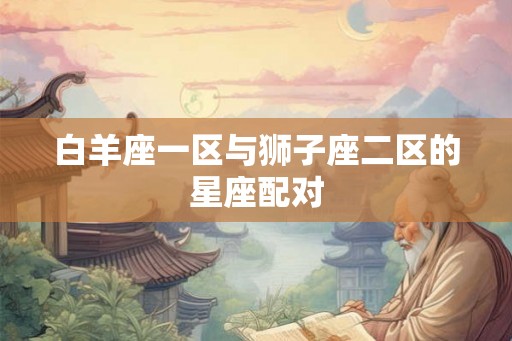 白羊座一区与狮子座二区的星座配对