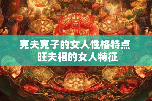 克夫克子的女人性格特点  旺夫相的女人特征