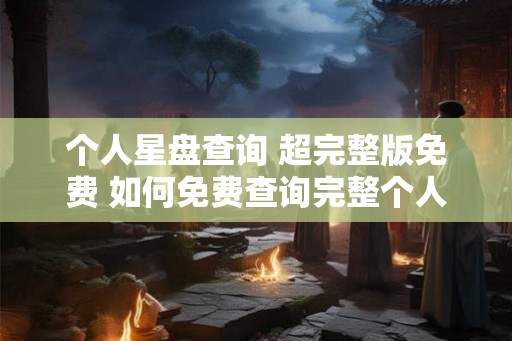 个人星盘查询 超完整版免费 如何免费查询完整个人星盘