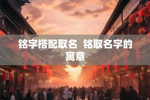 铭字搭配取名  铭取名字的寓意