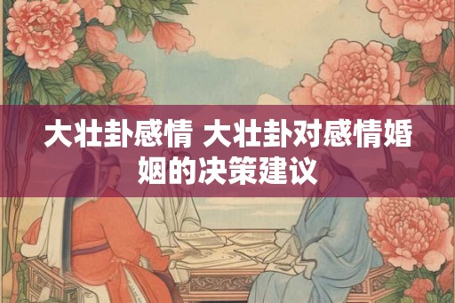 大壮卦感情 大壮卦对感情婚姻的决策建议 大壮卦感情 大壮卦对感情婚姻的决策建议