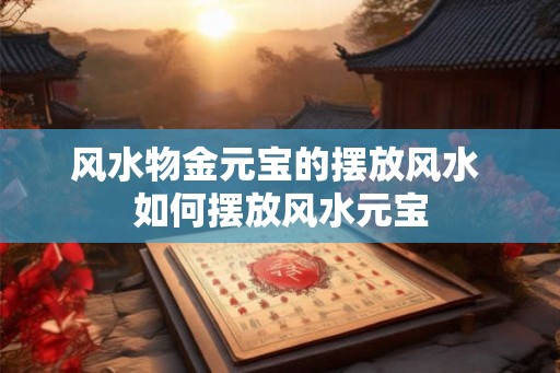风水物金元宝的摆放风水 如何摆放风水元宝