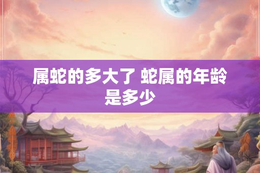 属蛇的多大了 蛇属的年龄是多少