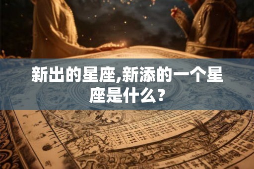 新出的星座,新添的一个星座是什么？