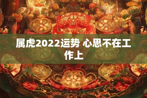 属虎2022运势 心思不在工作上 属虎2022运势 心思不在工作上
