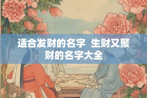 适合发财的名字  生财又聚财的名字大全
