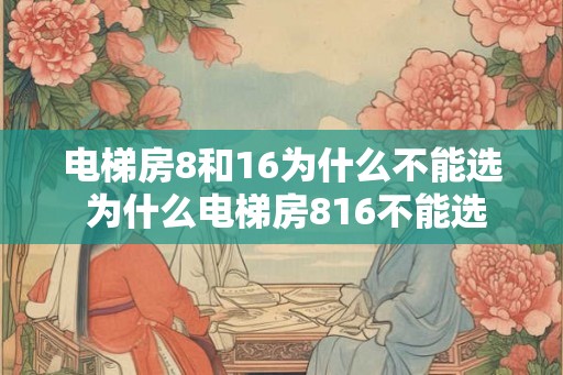 电梯房8和16为什么不能选 为什么电梯房816不能选