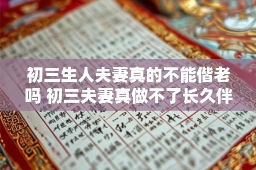 初三生人夫妻真的不能偕老吗 初三夫妻真做不了长久伴侣