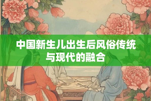 中国新生儿出生后风俗传统与现代的融合