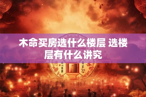 木命买房选什么楼层 选楼层有什么讲究