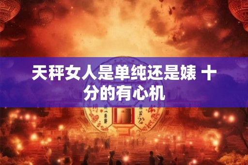天秤女人是单纯还是婊 十分的有心机