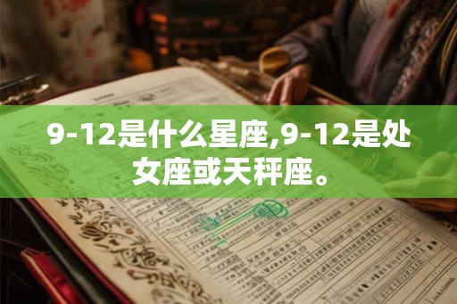 9-12是什么星座,9-12是处女座或天秤座。