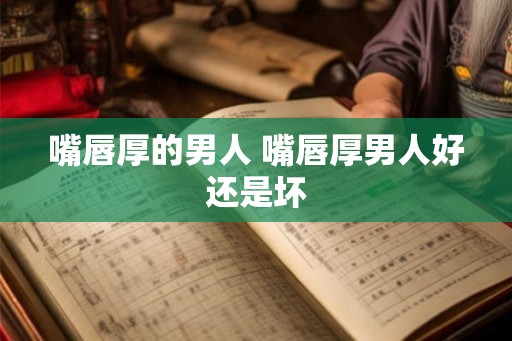 嘴唇厚的男人 嘴唇厚男人好还是坏