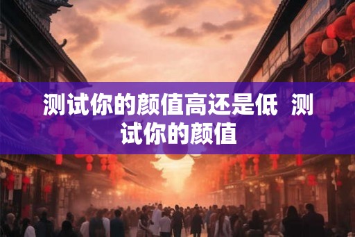 测试你的颜值高还是低 测试你的颜值 测试你的颜值高还是低 测试你的颜值
