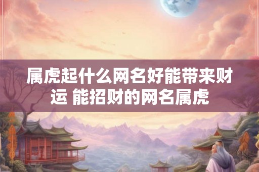 属虎起什么网名好能带来财运 能招财的网名属虎 属虎起什么网名好能带来财运 能招财的网名属虎