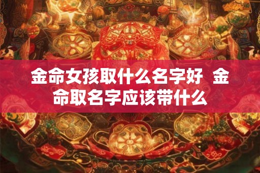 金命女孩取什么名字好 金命取名字应该带什么 金命女孩取什么名字好 金命取名字应该带什么