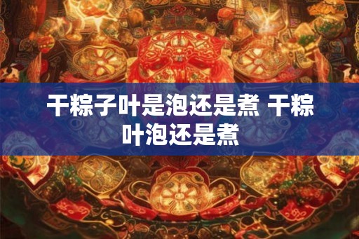 干粽子叶是泡还是煮 干粽叶泡还是煮