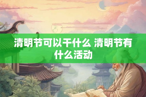 清明节可以干什么 清明节有什么活动