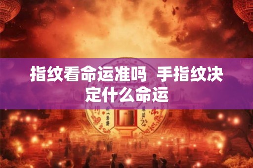 指纹看命运准吗  手指纹决定什么命运