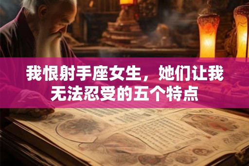 我恨射手座女生，她们让我无法忍受的五个特点