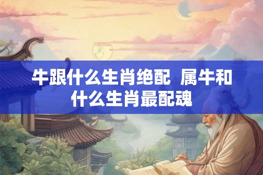 牛跟什么生肖绝配  属牛和什么生肖最配魂