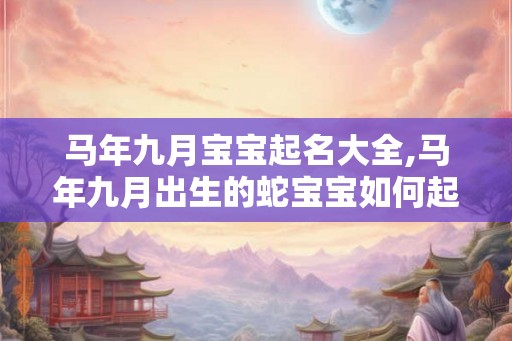 马年九月宝宝起名大全,马年九月出生的蛇宝宝如何起名