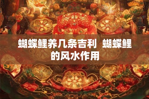 蝴蝶鲤养几条吉利 蝴蝶鲤的风水作用 蝴蝶鲤养几条吉利 蝴蝶鲤的风水作用